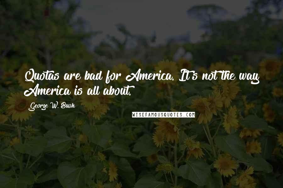 George W. Bush Quotes: Quotas are bad for America. It's not the way America is all about.