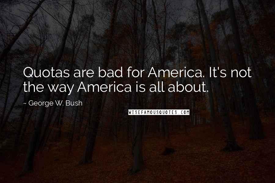 George W. Bush Quotes: Quotas are bad for America. It's not the way America is all about.