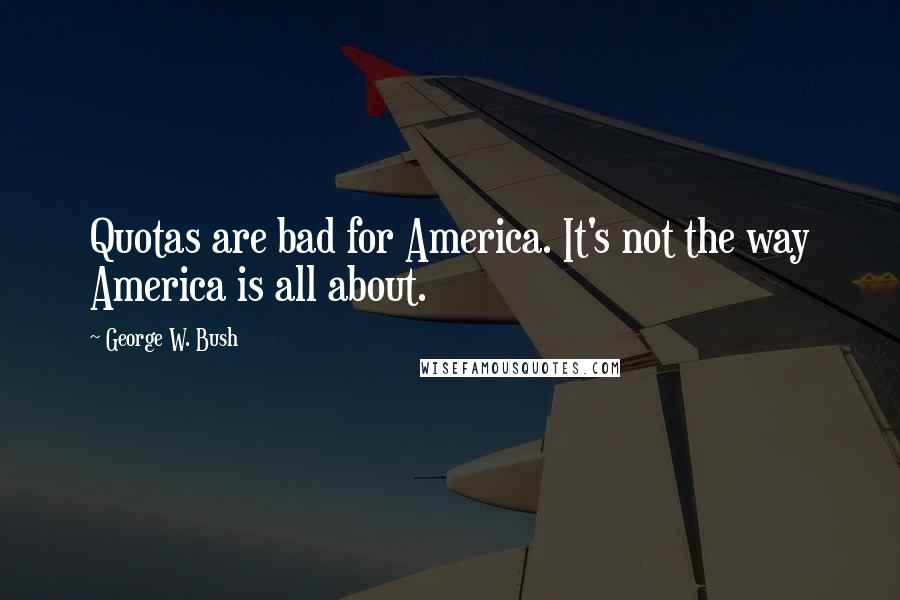 George W. Bush Quotes: Quotas are bad for America. It's not the way America is all about.