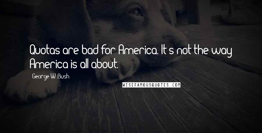 George W. Bush Quotes: Quotas are bad for America. It's not the way America is all about.