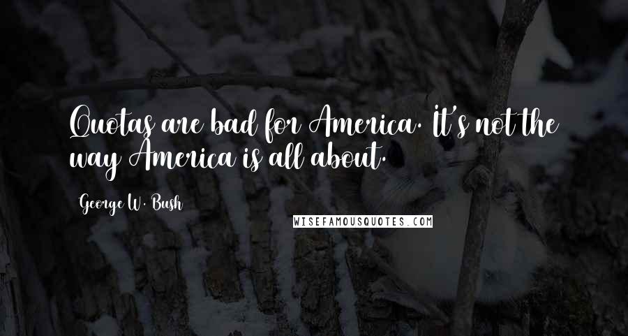 George W. Bush Quotes: Quotas are bad for America. It's not the way America is all about.