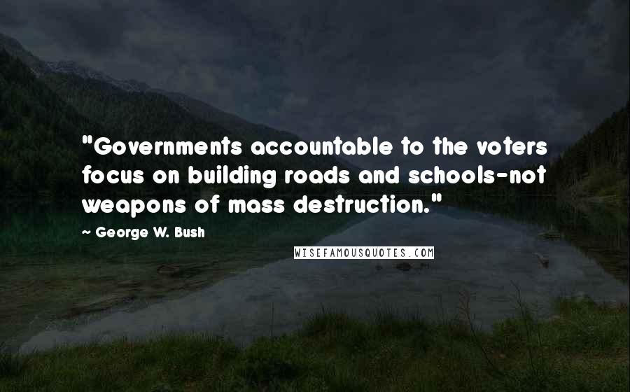 George W. Bush Quotes: "Governments accountable to the voters focus on building roads and schools-not weapons of mass destruction."