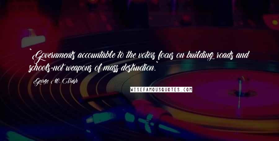 George W. Bush Quotes: "Governments accountable to the voters focus on building roads and schools-not weapons of mass destruction."