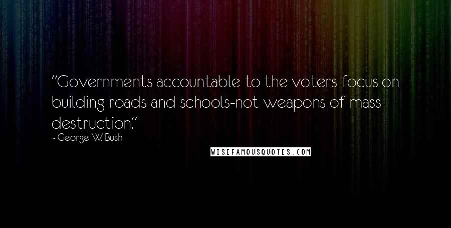 George W. Bush Quotes: "Governments accountable to the voters focus on building roads and schools-not weapons of mass destruction."