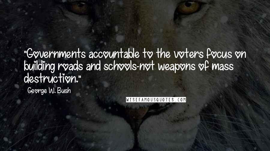 George W. Bush Quotes: "Governments accountable to the voters focus on building roads and schools-not weapons of mass destruction."