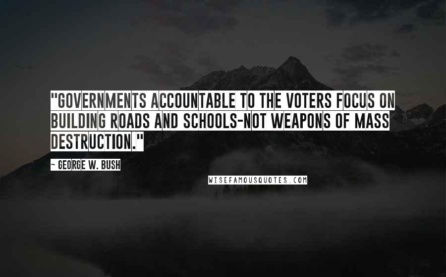 George W. Bush Quotes: "Governments accountable to the voters focus on building roads and schools-not weapons of mass destruction."