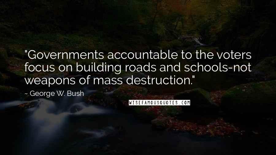 George W. Bush Quotes: "Governments accountable to the voters focus on building roads and schools-not weapons of mass destruction."