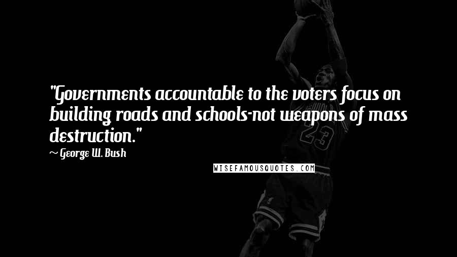 George W. Bush Quotes: "Governments accountable to the voters focus on building roads and schools-not weapons of mass destruction."