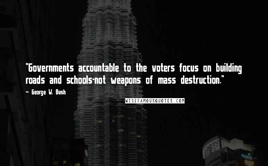 George W. Bush Quotes: "Governments accountable to the voters focus on building roads and schools-not weapons of mass destruction."