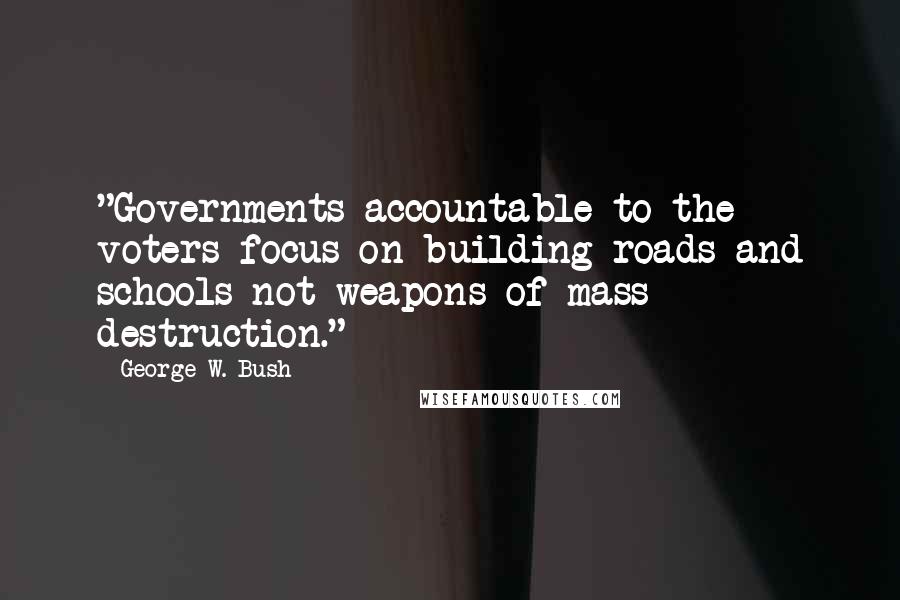 George W. Bush Quotes: "Governments accountable to the voters focus on building roads and schools-not weapons of mass destruction."