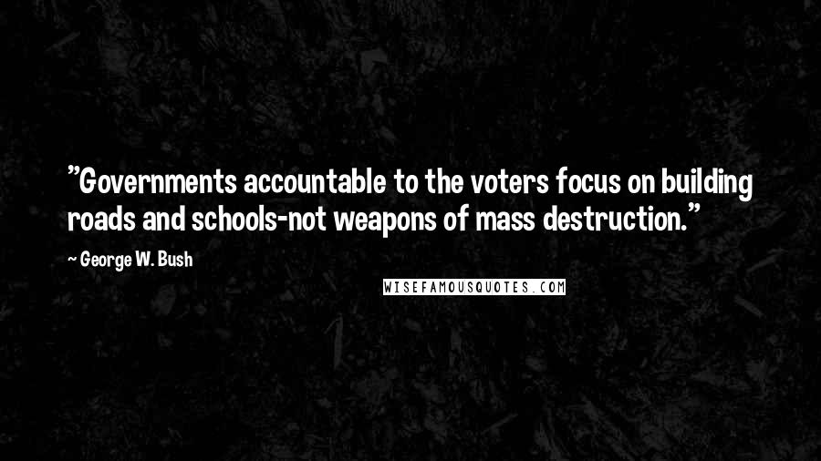 George W. Bush Quotes: "Governments accountable to the voters focus on building roads and schools-not weapons of mass destruction."