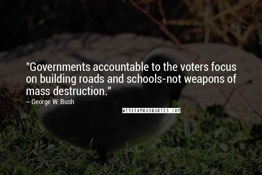 George W. Bush Quotes: "Governments accountable to the voters focus on building roads and schools-not weapons of mass destruction."