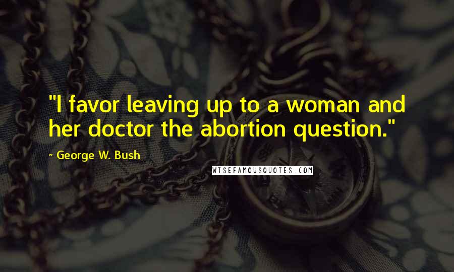 George W. Bush Quotes: "I favor leaving up to a woman and her doctor the abortion question."