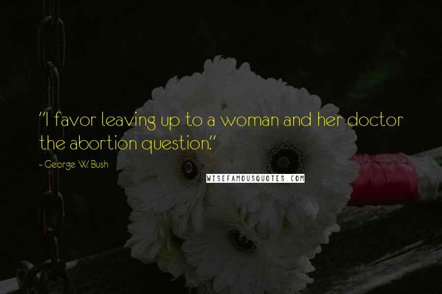 George W. Bush Quotes: "I favor leaving up to a woman and her doctor the abortion question."