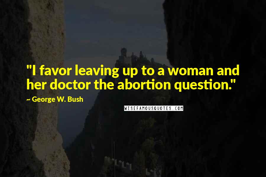 George W. Bush Quotes: "I favor leaving up to a woman and her doctor the abortion question."