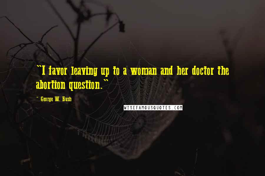 George W. Bush Quotes: "I favor leaving up to a woman and her doctor the abortion question."