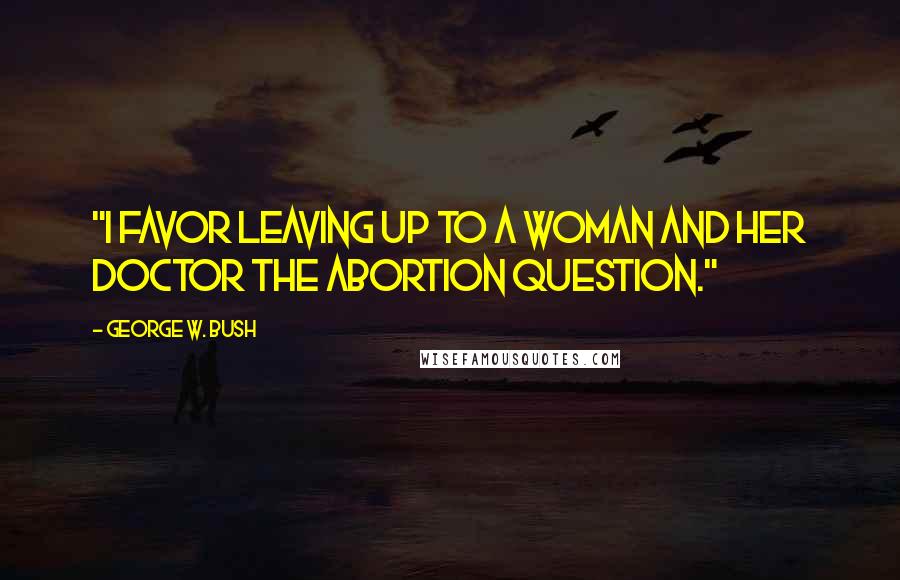 George W. Bush Quotes: "I favor leaving up to a woman and her doctor the abortion question."