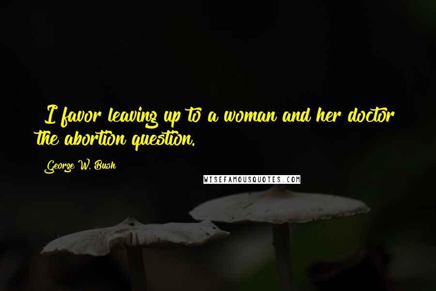 George W. Bush Quotes: "I favor leaving up to a woman and her doctor the abortion question."