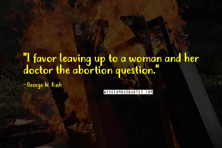 George W. Bush Quotes: "I favor leaving up to a woman and her doctor the abortion question."