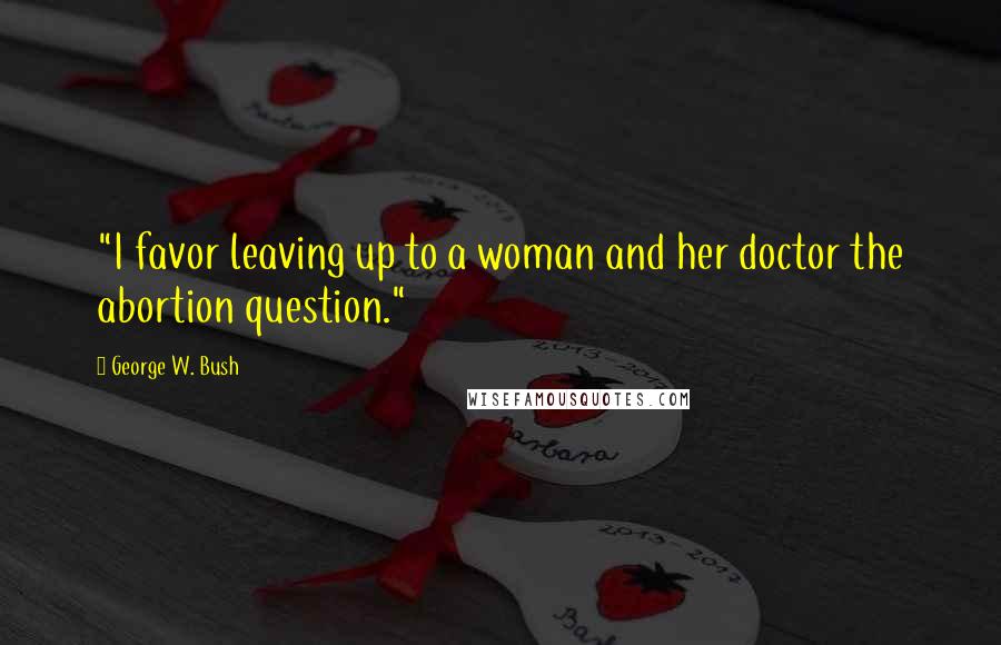 George W. Bush Quotes: "I favor leaving up to a woman and her doctor the abortion question."