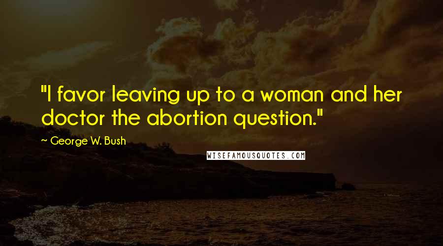 George W. Bush Quotes: "I favor leaving up to a woman and her doctor the abortion question."