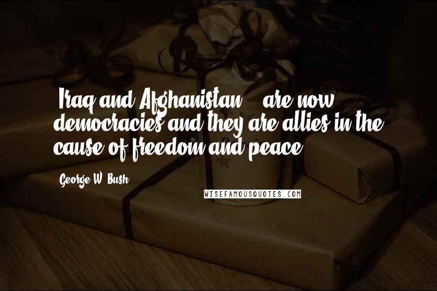 George W. Bush Quotes: "Iraq and Afghanistan ...are now democracies and they are allies in the cause of freedom and peace."