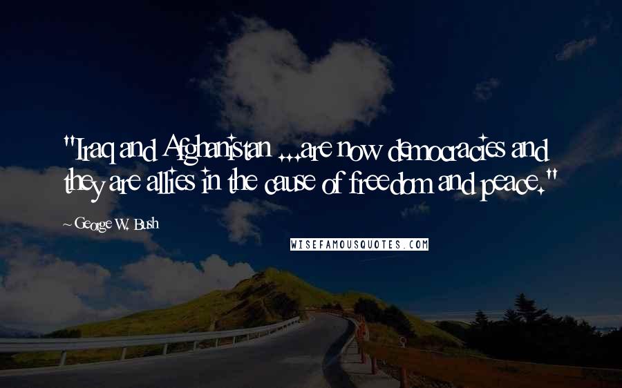 George W. Bush Quotes: "Iraq and Afghanistan ...are now democracies and they are allies in the cause of freedom and peace."