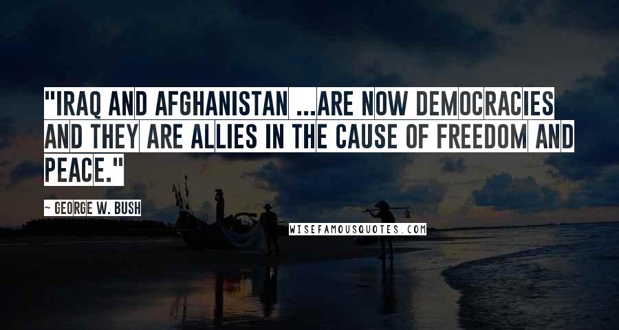 George W. Bush Quotes: "Iraq and Afghanistan ...are now democracies and they are allies in the cause of freedom and peace."