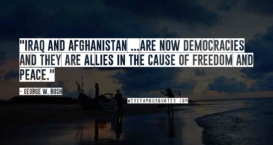 George W. Bush Quotes: "Iraq and Afghanistan ...are now democracies and they are allies in the cause of freedom and peace."