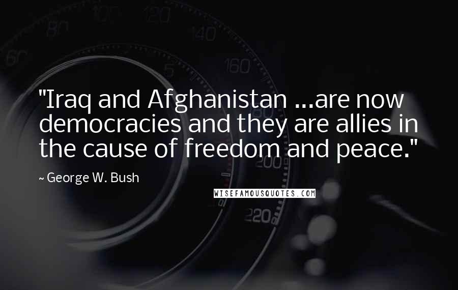 George W. Bush Quotes: "Iraq and Afghanistan ...are now democracies and they are allies in the cause of freedom and peace."