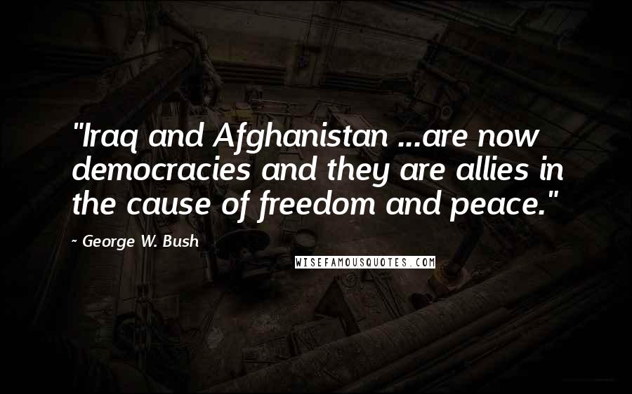 George W. Bush Quotes: "Iraq and Afghanistan ...are now democracies and they are allies in the cause of freedom and peace."