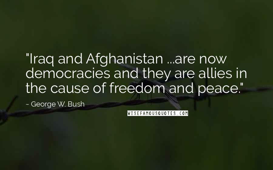 George W. Bush Quotes: "Iraq and Afghanistan ...are now democracies and they are allies in the cause of freedom and peace."