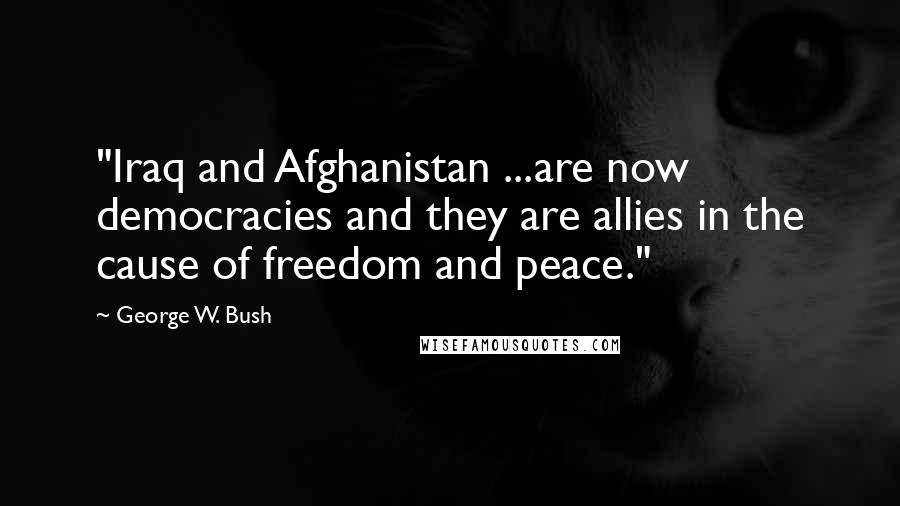 George W. Bush Quotes: "Iraq and Afghanistan ...are now democracies and they are allies in the cause of freedom and peace."