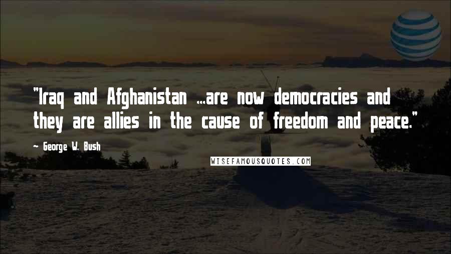 George W. Bush Quotes: "Iraq and Afghanistan ...are now democracies and they are allies in the cause of freedom and peace."