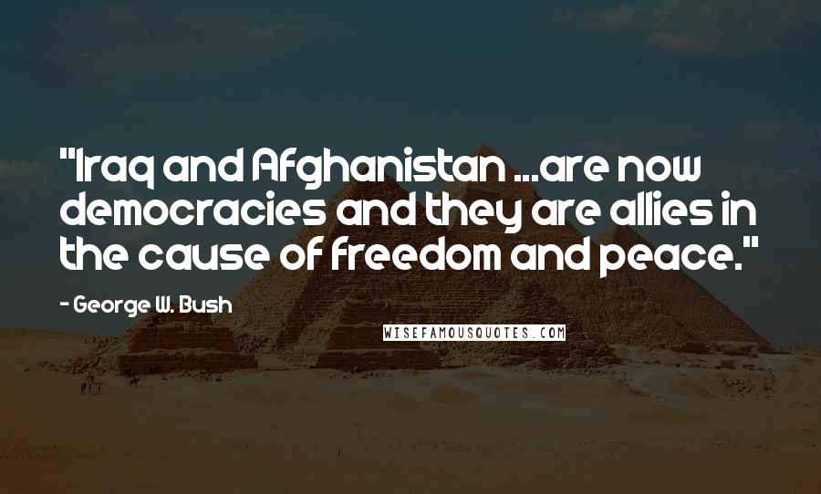 George W. Bush Quotes: "Iraq and Afghanistan ...are now democracies and they are allies in the cause of freedom and peace."