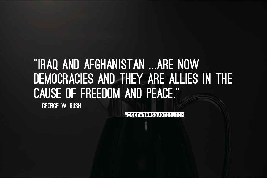 George W. Bush Quotes: "Iraq and Afghanistan ...are now democracies and they are allies in the cause of freedom and peace."