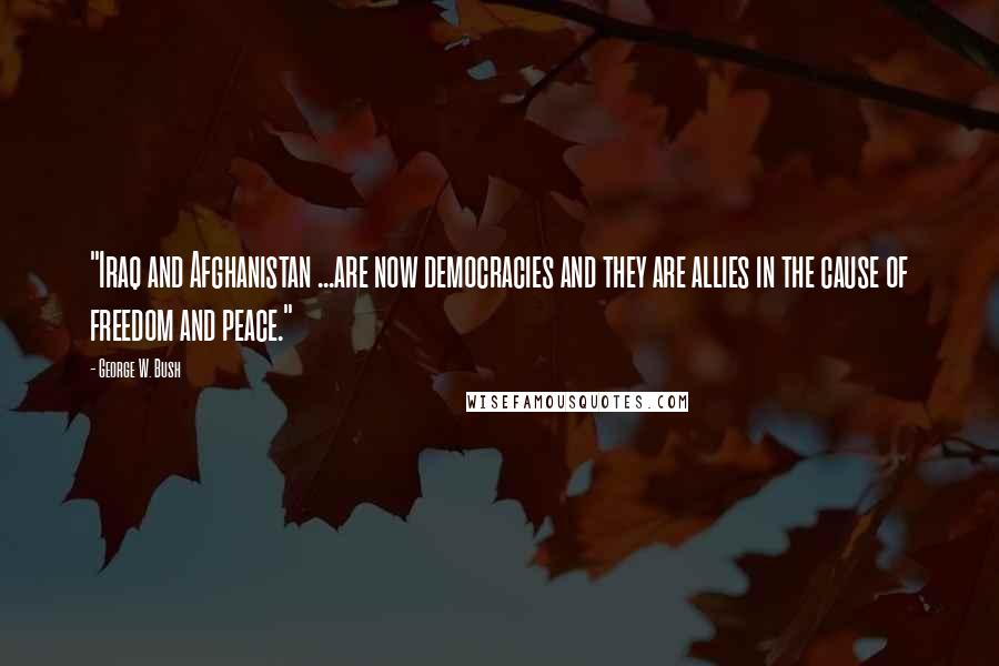 George W. Bush Quotes: "Iraq and Afghanistan ...are now democracies and they are allies in the cause of freedom and peace."