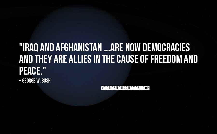 George W. Bush Quotes: "Iraq and Afghanistan ...are now democracies and they are allies in the cause of freedom and peace."