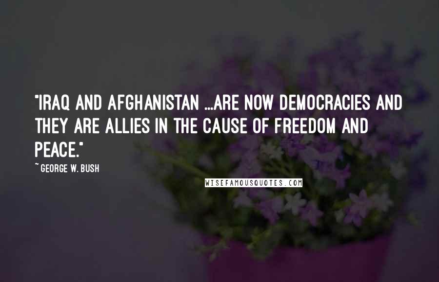 George W. Bush Quotes: "Iraq and Afghanistan ...are now democracies and they are allies in the cause of freedom and peace."