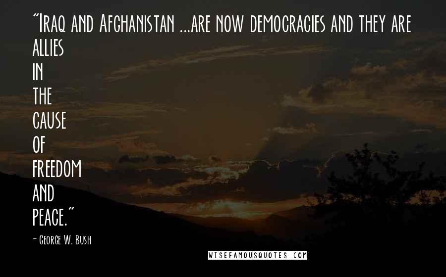 George W. Bush Quotes: "Iraq and Afghanistan ...are now democracies and they are allies in the cause of freedom and peace."