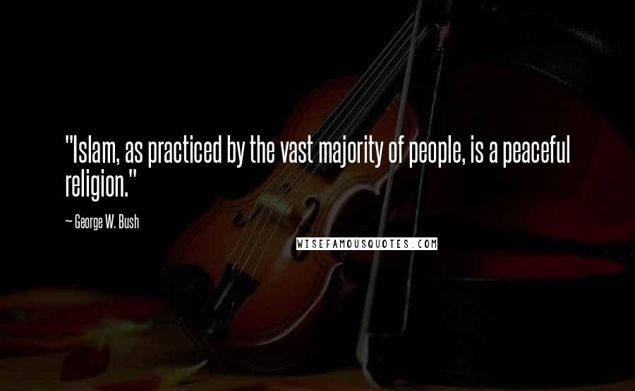 George W. Bush Quotes: "Islam, as practiced by the vast majority of people, is a peaceful religion."