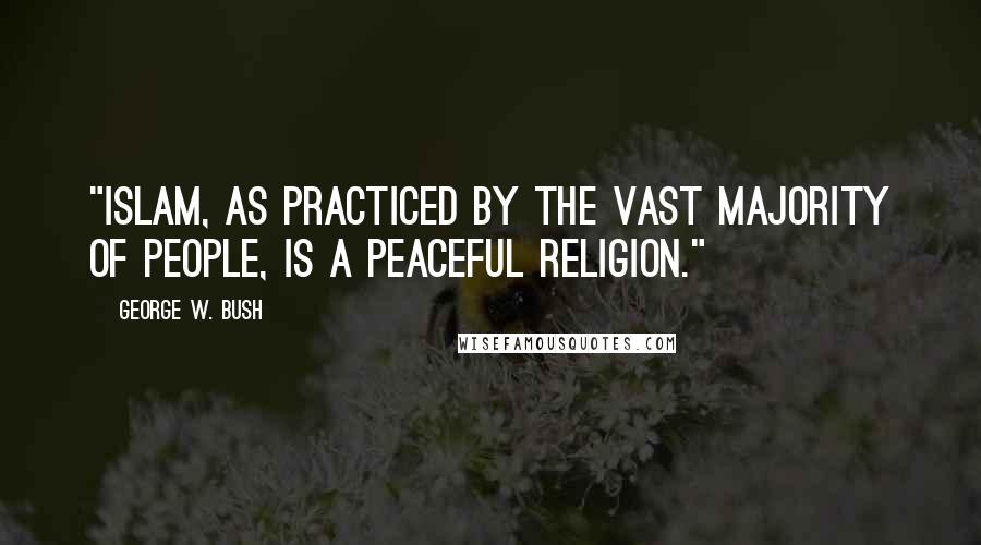 George W. Bush Quotes: "Islam, as practiced by the vast majority of people, is a peaceful religion."