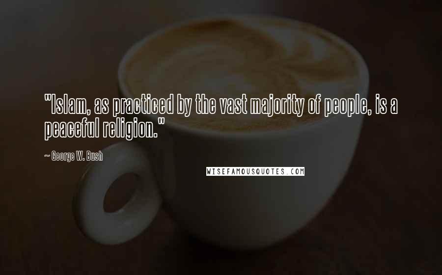 George W. Bush Quotes: "Islam, as practiced by the vast majority of people, is a peaceful religion."