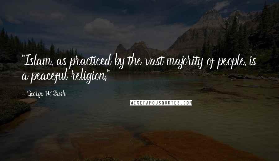 George W. Bush Quotes: "Islam, as practiced by the vast majority of people, is a peaceful religion."