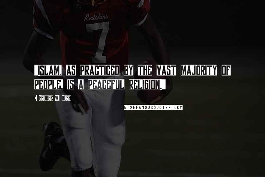 George W. Bush Quotes: "Islam, as practiced by the vast majority of people, is a peaceful religion."