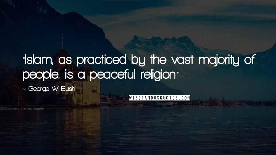 George W. Bush Quotes: "Islam, as practiced by the vast majority of people, is a peaceful religion."