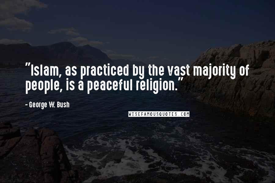 George W. Bush Quotes: "Islam, as practiced by the vast majority of people, is a peaceful religion."