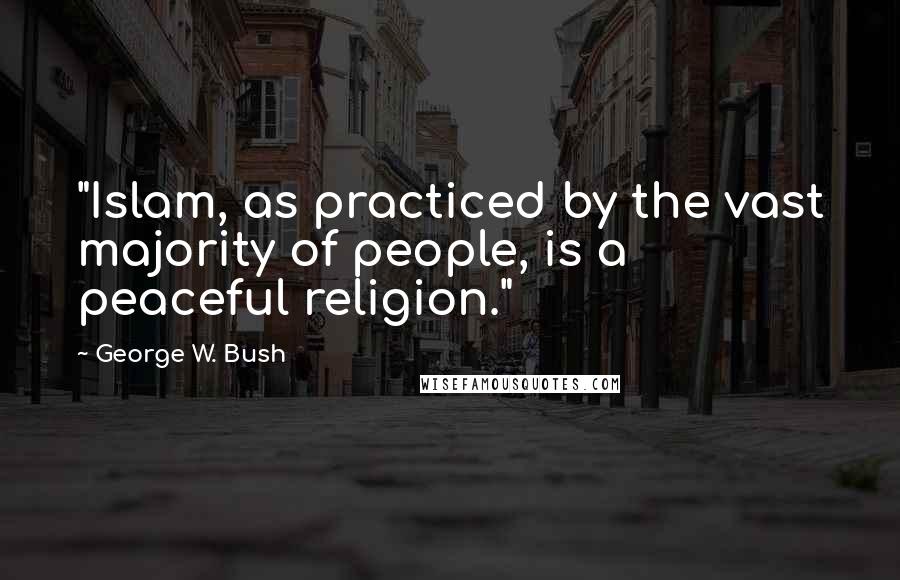 George W. Bush Quotes: "Islam, as practiced by the vast majority of people, is a peaceful religion."