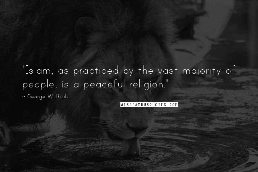 George W. Bush Quotes: "Islam, as practiced by the vast majority of people, is a peaceful religion."