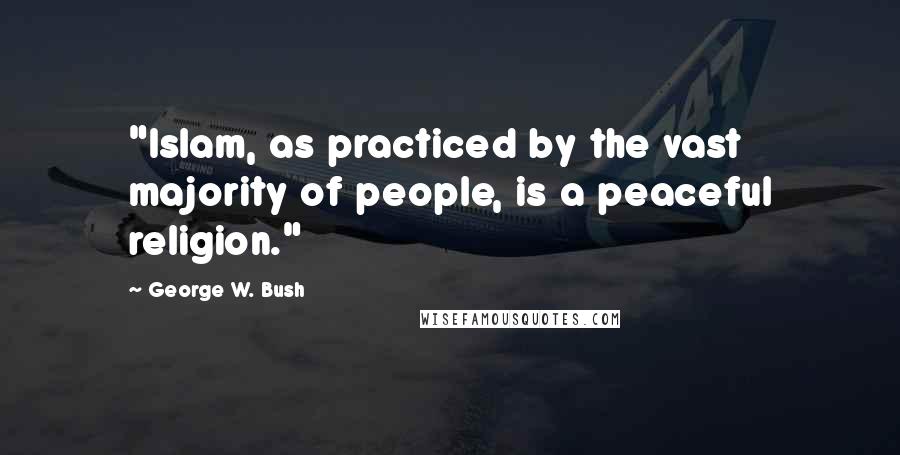 George W. Bush Quotes: "Islam, as practiced by the vast majority of people, is a peaceful religion."